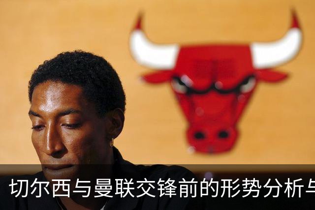 切尔西与曼联交锋前的形势分析与教练考验