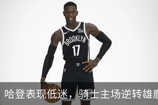 哈登表现低迷，骑士主场逆转雄鹿取得胜利