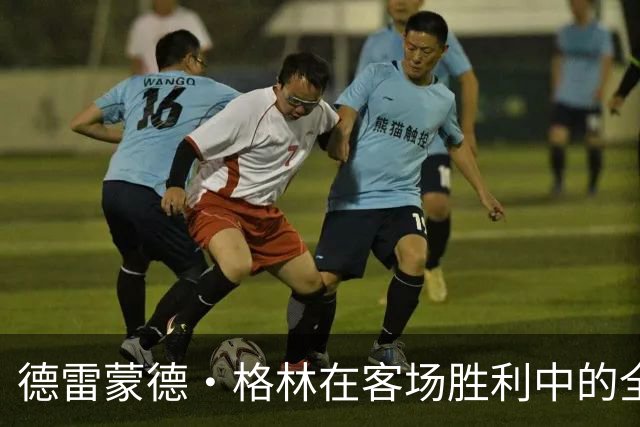 德雷蒙德·格林在客场胜利中的全能表现分析