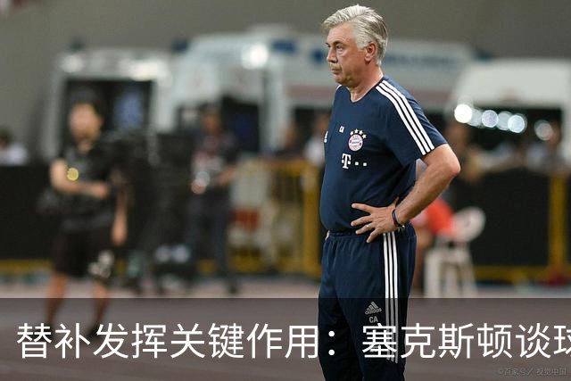 替补发挥关键作用：塞克斯顿谈球队胜利的精神
