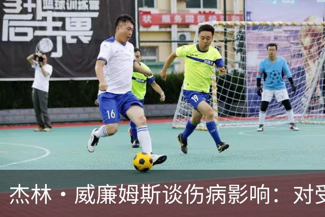 杰林·威廉姆斯谈伤病影响：对受伤球员深感惋惜